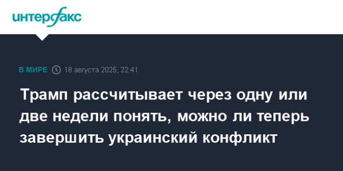 Трамп рассчитывает через одну или две недели понять, можно ли теперь завершить украинский конфликт
