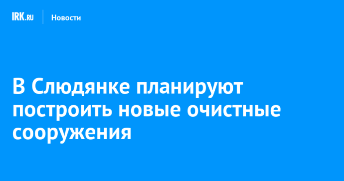 В Слюдянке планируют построить новые очистные сооружения В Слюдянке планируют построить новые очистные сооружения