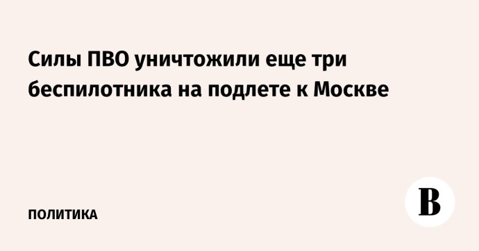 Силы ПВО уничтожили еще три беспилотника на подлете к Москве