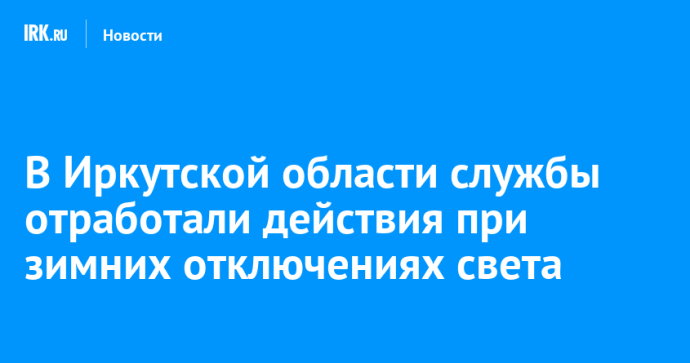 В Иркутской области службы отработали действия при зимних отключениях света