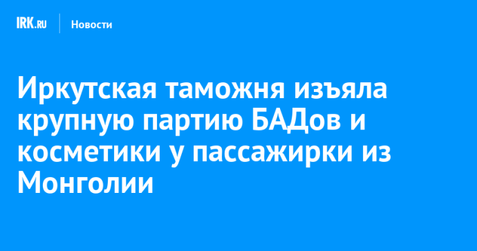 Иркутская таможня изъяла крупную партию БАДов и косметики у пассажирки из Монголии