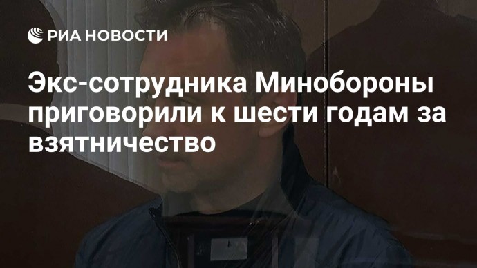 Экс-сотрудника Минобороны приговорили к шести годам за взятничество