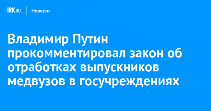 Владимир Путин прокомментировал закон об отработках выпускников медвузов в госучреждениях