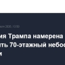 Компания Трампа намерена построить 70-этажный небоскреб в Тбилиси