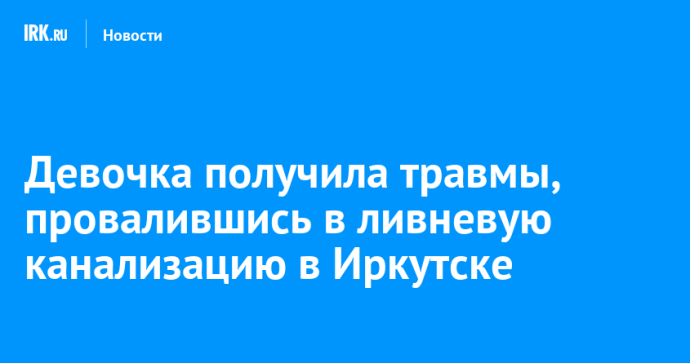 Девочка получила травмы, провалившись в ливневую канализацию в Иркутске