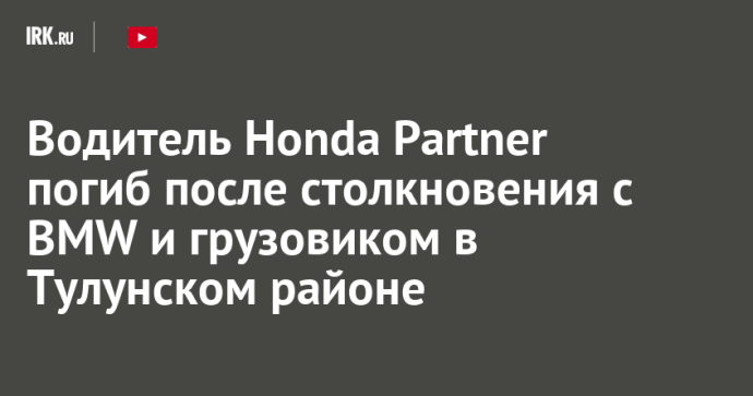 Водитель Honda Partner погиб после столкновения с BMW и грузовиком в Тулунском районе Водитель Honda Partner погиб после столкновения с BMW и грузовиком в Тулунском районе