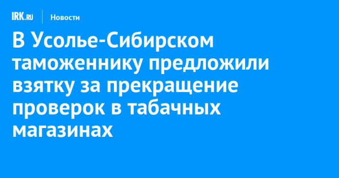 В Усолье-Сибирском таможеннику предложили взятку за прекращение проверок в табачных магазинах