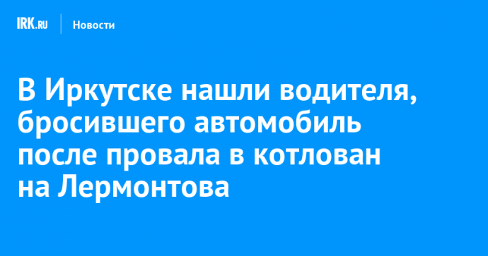 В Иркутске нашли водителя, бросившего автомобиль после провала в котлован на Лермонтова