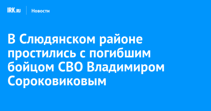 В Слюдянском районе простились с погибшим бойцом СВО Владимиром Сороковиковым