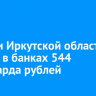 Жители Иркутской области хранят в банках 544 миллиарда рублей