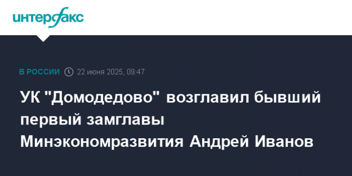 УК "Домодедово" возглавил бывший первый замглавы Минэкономразвития Андрей Иванов