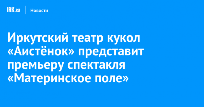 Иркутский театр кукол «Аистёнок» представит премьеру спектакля «Материнское поле»