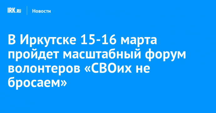 В Иркутске 15-16 марта состоится масштабный форум волонтеров «СВОих не бросаем»