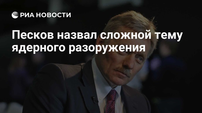 Песков назвал сложной тему ядерного разоружения Песков назвал сложной тему ядерного разоружения