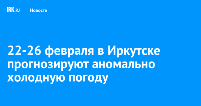 22-26 февраля в Иркутске прогнозируют аномально холодную погоду