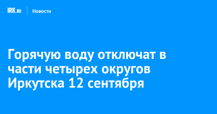 Горячую воду отключат в части четырех округов Иркутска 12 сентября