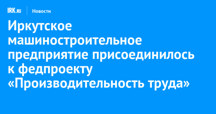 Иркутское машиностроительное предприятие присоединилось к федпроекту «Производительность труда» Иркутское машиностроительное предприятие присоединилось к федпроекту «Производительность труда»