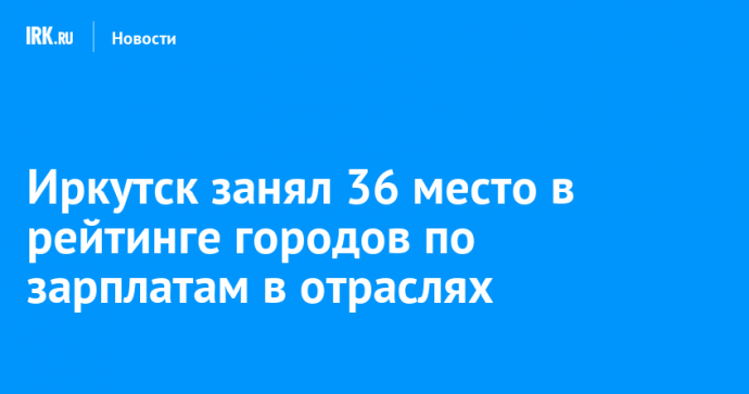 Иркутск занял 36 место в рейтинге городов по зарплатам в отраслях