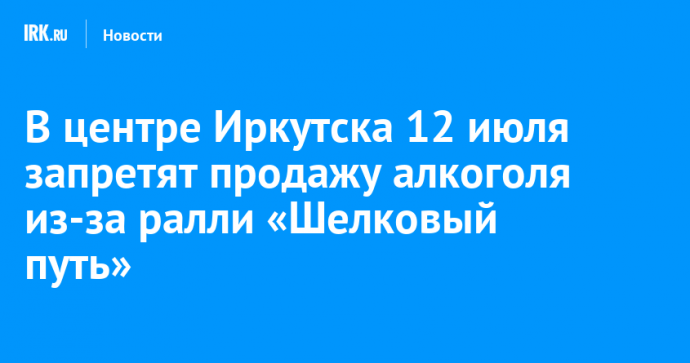 В центре Иркутска 12 июля запретят продажу алкоголя из-за ралли «Шелковый путь»