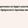 Великобритания не будет участвовать в блокаде Ормузского пролива вместе с США