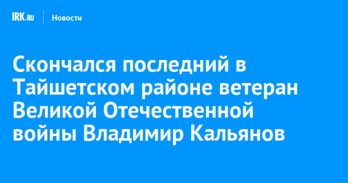 Скончался последний в Тайшетском районе ветеран Великой Отечественной войны Владимир Кальянов