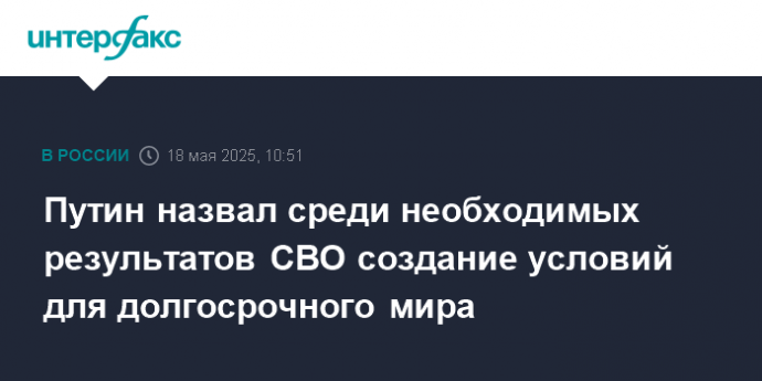 Путин назвал среди необходимых результатов СВО создание условий для долгосрочного мира