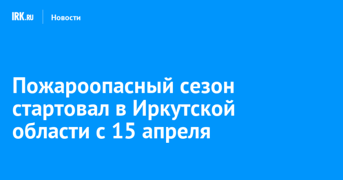 Пожароопасный сезон стартовал в Иркутской области с 15 апреля