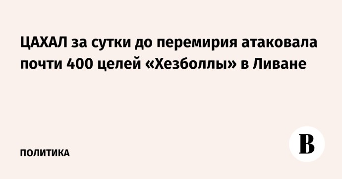 ЦАХАЛ за сутки до перемирия атаковала почти 400 целей «Хезболлы» в Ливане