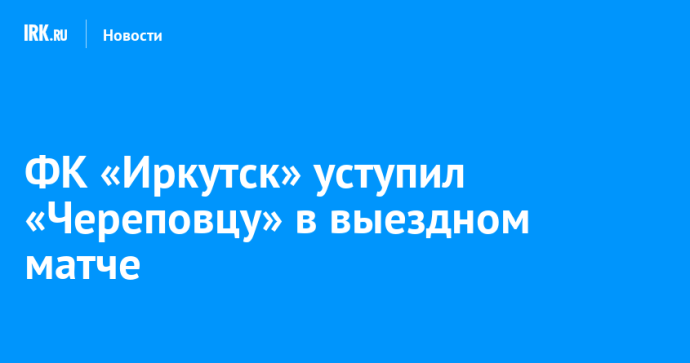 ФК «Иркутск» уступил «Череповцу» в выездном матче