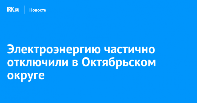 Электроэнергию частично отключили в Октябрьском округе