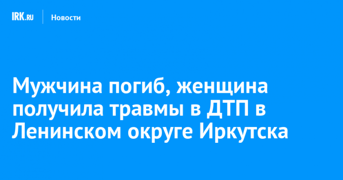 Мужчина погиб, женщина получила травмы в ДТП в Ленинском округе Иркутска