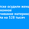 В Иркутске осудили женщину за незаконное обналичивание материнского капитала на 528 тысяч рублей