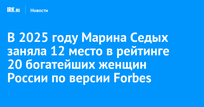 В 2025 году Марина Седых заняла 12 место в рейтинге 20 богатейших женщин России по версии Forbes