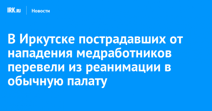 В Иркутске пострадавших от нападения медработников перевели из реанимации в обычную палату