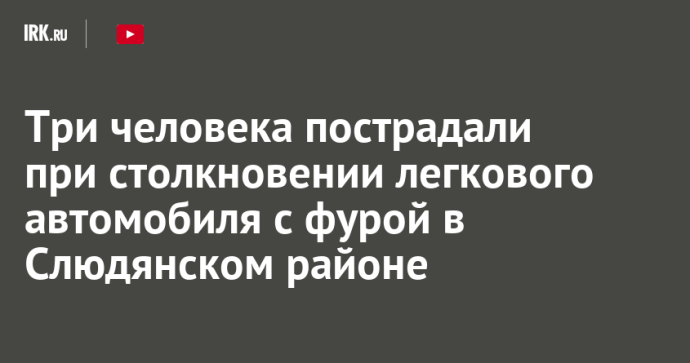 Три человека пострадали при столкновении легкового автомобиля с фурой в Слюдянском районе