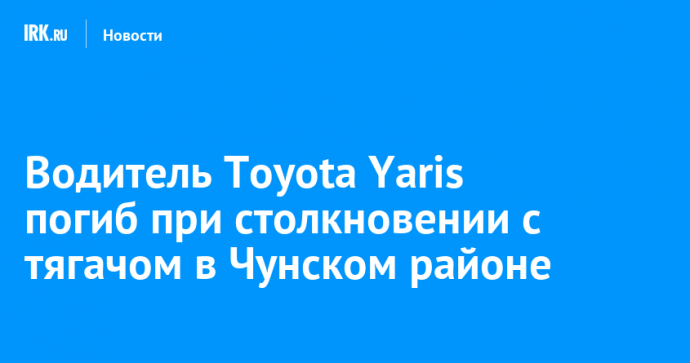 Водитель Toyota Yaris погиб при столкновении с тягачом в Чунском районе