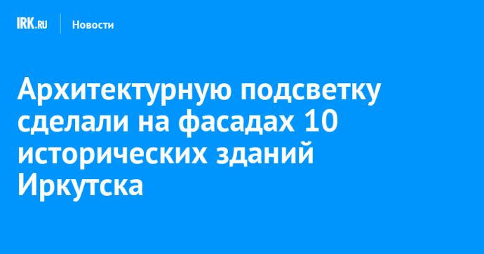 Архитектурную подсветку сделали на фасадах 10 исторических зданий Иркутска