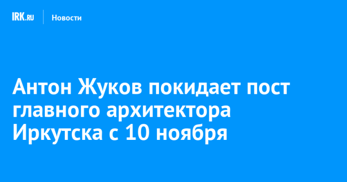 Антон Жуков покидает пост главного архитектора Иркутска с 10 ноября