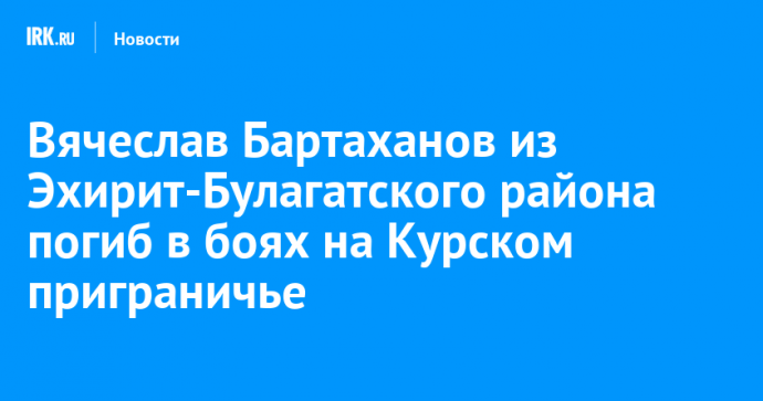 Вячеслав Бартаханов из Эхирит-Булагатского района погиб в боях на Курском приграничье