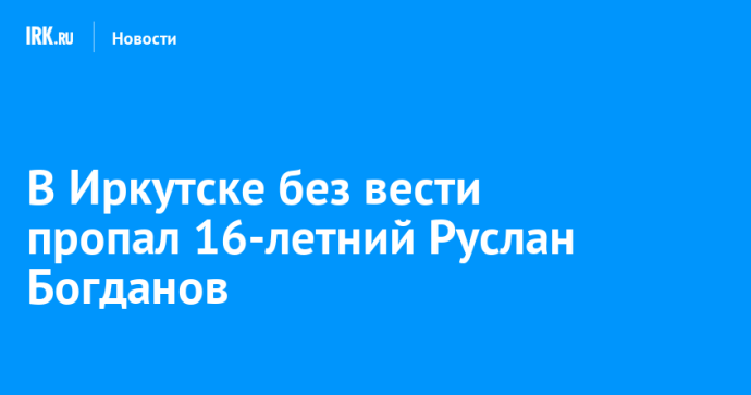 В Иркутске без вести пропал 16-летний Руслан Богданов