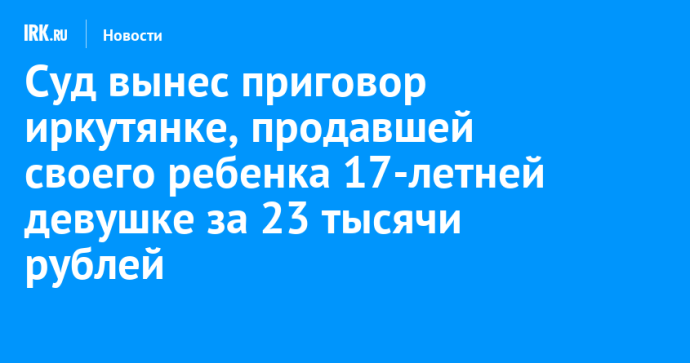 Суд вынес приговор иркутянке, продавшей своего ребенка 17-летней девушке за 23 тысячи рублей