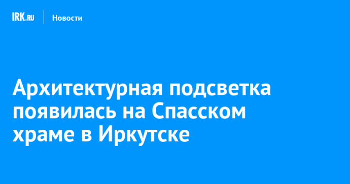 Архитектурная подсветка появилась на Спасском храме в Иркутске Архитектурная подсветка появилась на Спасском храме в Иркутске