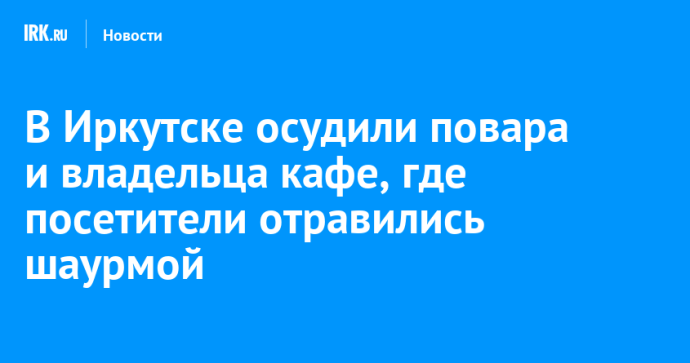 В Иркутске осудили повара и владельца кафе, где посетители отравились шаурмой