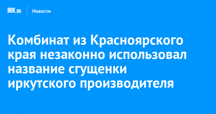 Комбинат из Красноярского края незаконно использовал название сгущенки иркутского производителя