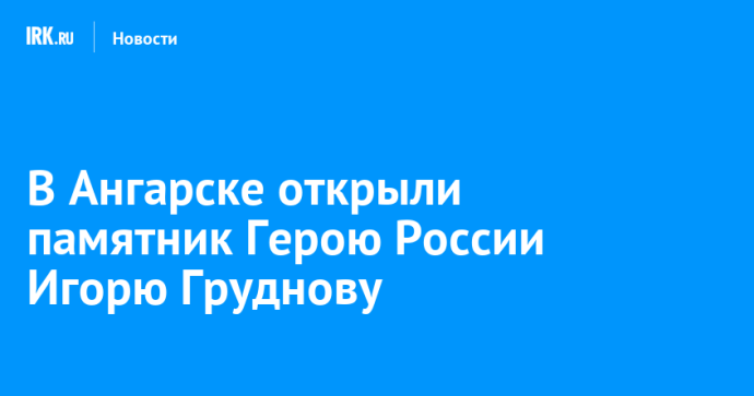В Ангарске открыли памятник Герою России Игорю Груднову В Ангарске открыли памятник Герою России Игорю Груднову