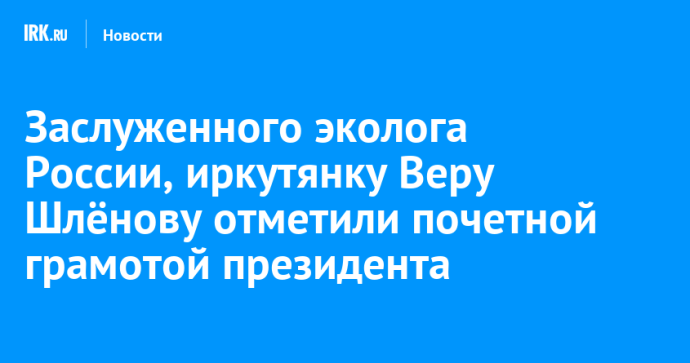 Заслуженного эколога России, иркутянку Веру Шлёнову отметили почетной грамотой президента