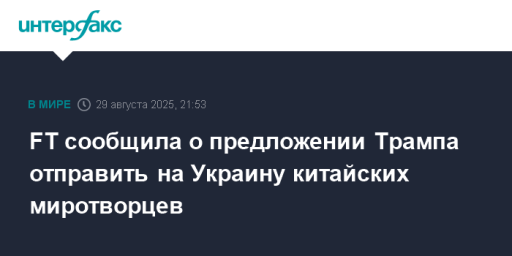 FT сообщила о предложении Трампа отправить на Украину китайских миротворцев