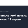 Что случилось этой ночью: воскресенье, 19 апреля