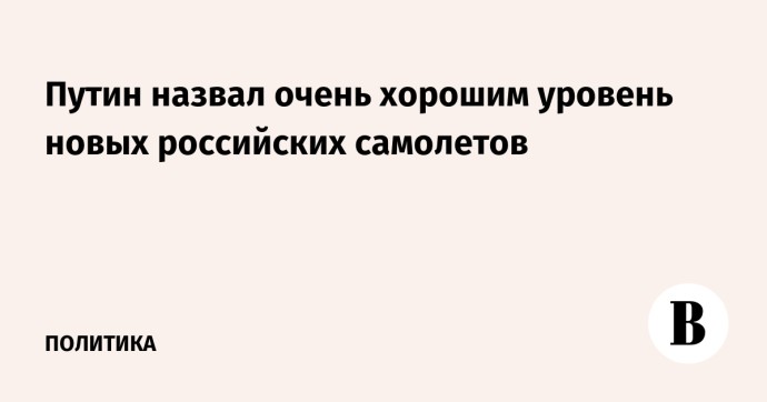 Путин назвал очень хорошим уровень новых российских самолетов