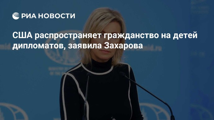 США распространяет гражданство на детей дипломатов, заявила Захарова США распространяет гражданство на детей дипломатов, заявила Захарова